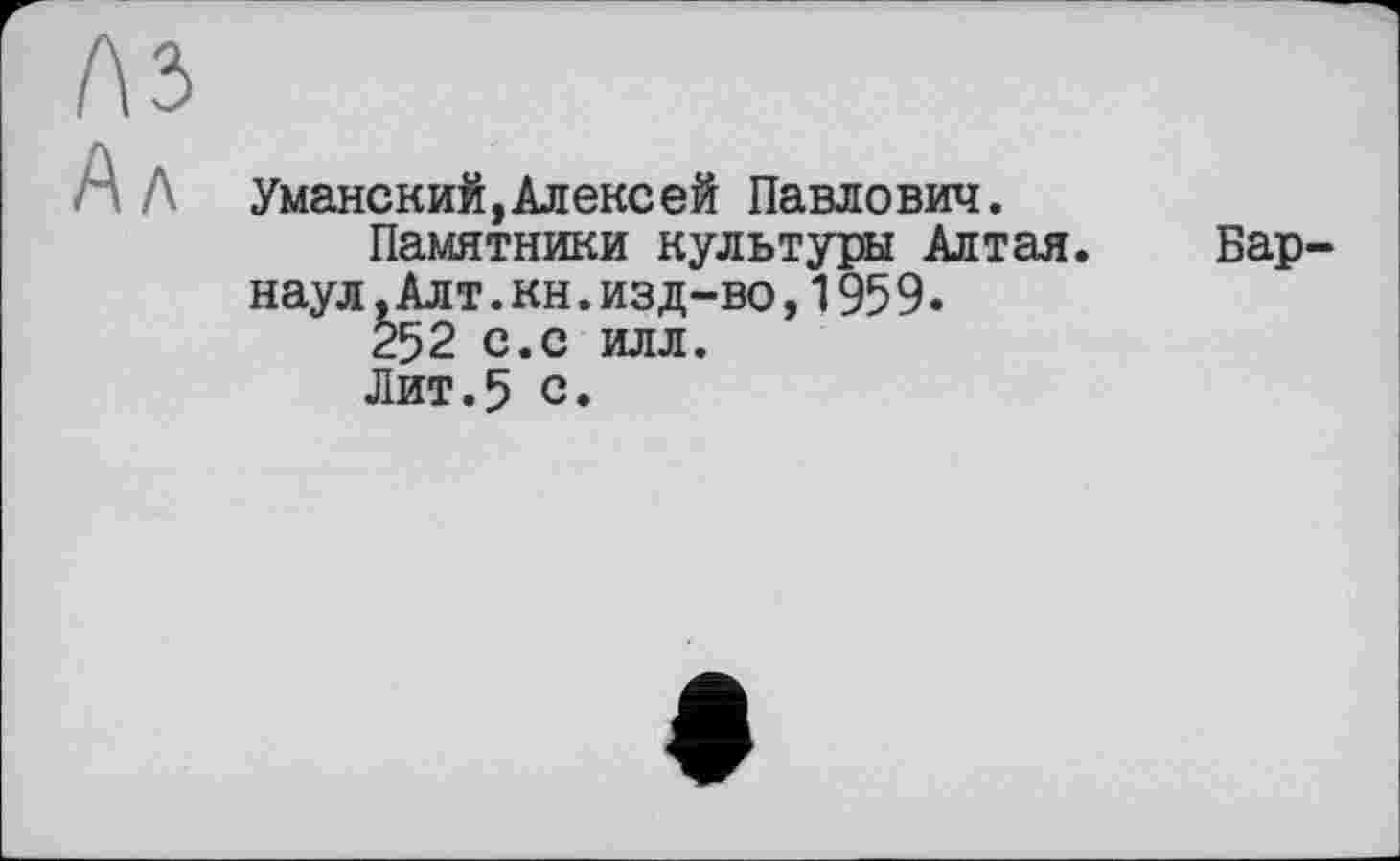 ﻿Л Уманский,Алексей Павлович.
Памятники культуры Алтая. Бар наул,Алт.кн.изд-во,1959.
252 с.с илл.
Лит.5 с.